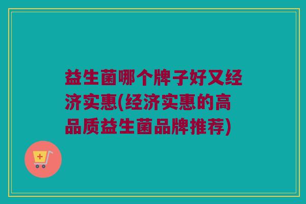 益生菌哪个牌子好又经济实惠(经济实惠的高品质益生菌品牌推荐)