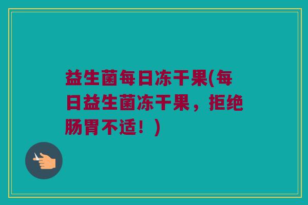 益生菌每日冻干果(每日益生菌冻干果,拒绝肠胃不适!) 益生菌每日冻干果(每日益生菌冻干果,拒绝肠胃不适!)