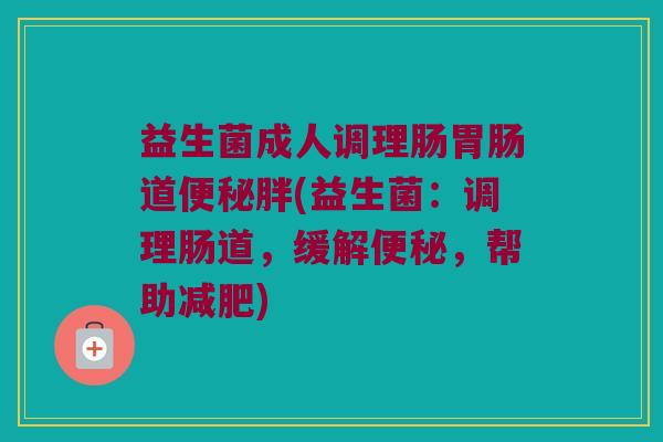 益生菌成人调理肠胃肠道便秘胖(益生菌：调理肠道，缓解便秘，帮助减肥)