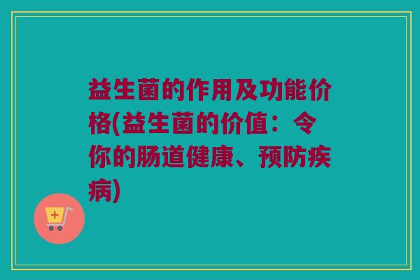 益生菌的作用及功能价格(益生菌的价值:令你的肠道健康、) 益生菌的作用及功能价格(益生菌的价值:令你的肠道健康、)