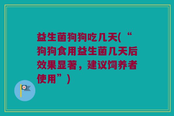 益生菌狗狗吃几天(“狗狗食用益生菌几天后效果显著，建议饲养者使用”)