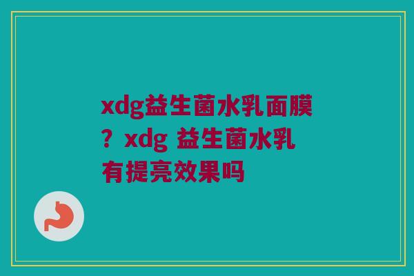 xdg益生菌水乳面膜？xdg 益生菌水乳有提亮效果吗