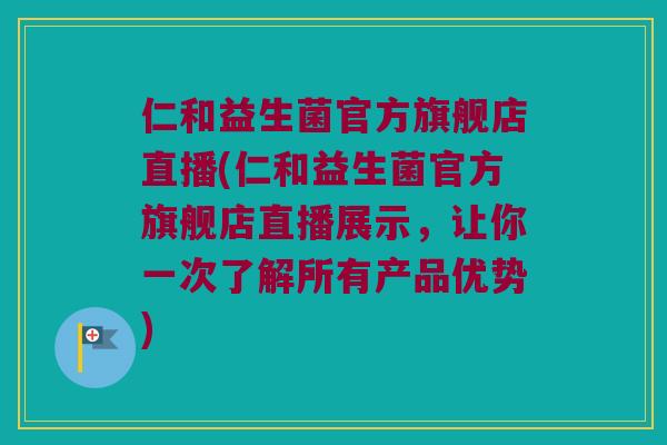 仁和益生菌官方旗舰店直播(仁和益生菌官方旗舰店直播展示,让你一次了解所有产品优势) 仁和益生菌官方旗舰店直播(仁和益生菌官方旗舰店直播展示,让你一次了解所有产品优势)