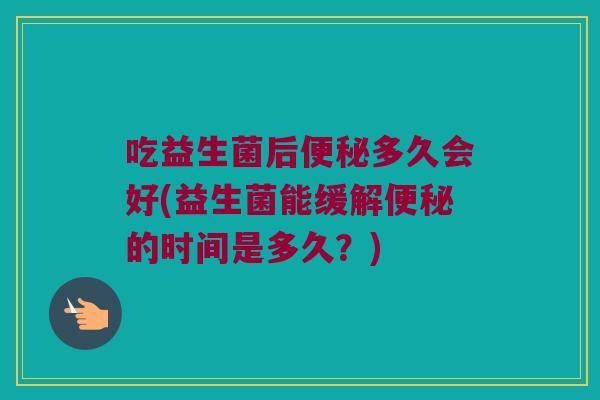 吃益生菌后便秘多久会好(益生菌能缓解便秘的时间是多久？)