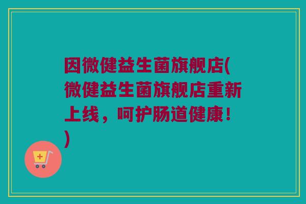 因微健益生菌旗舰店(微健益生菌旗舰店重新上线，呵护肠道健康！)