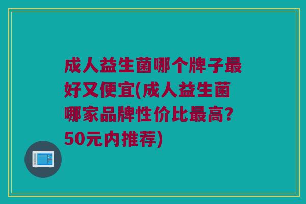 成人益生菌哪个牌子好又便宜(成人益生菌哪家品牌性价比高?50元内推荐) 成人益生菌哪个牌子好又便宜(成人益生菌哪家品牌性价比高?50元内推荐)