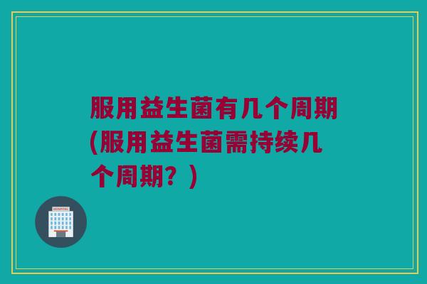 服用益生菌有几个周期(服用益生菌需持续几个周期？)