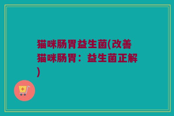 猫咪肠胃益生菌(改善猫咪肠胃：益生菌正解)