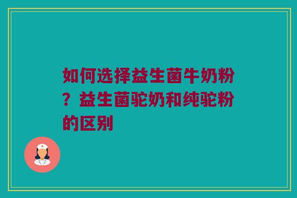 如何选择益生菌牛奶粉？益生菌驼奶和纯驼粉的区别