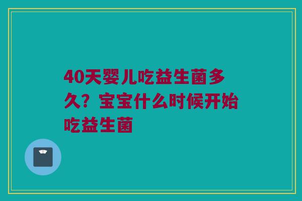 40天婴儿吃益生菌多久？宝宝什么时候开始吃益生菌
