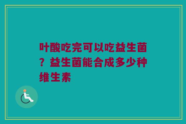 叶酸吃完可以吃益生菌？益生菌能合成多少种维生素