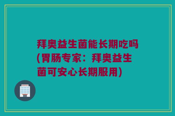 拜奥益生菌能长期吃吗(胃肠专家：拜奥益生菌可安心长期服用)