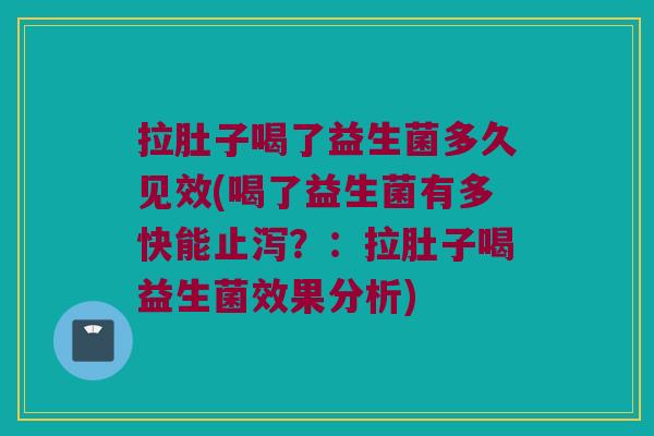 拉肚子喝了益生菌多久见效(喝了益生菌有多快能止泻?:拉肚子喝益生菌效果分析) 拉肚子喝了益生菌多久见效(喝了益生菌有多快能止泻?:拉肚子喝益生菌效果分析)