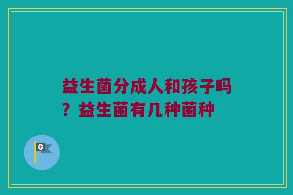 益生菌分成人和孩子吗？益生菌有几种菌种