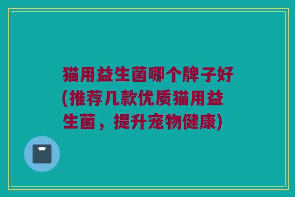猫用益生菌哪个牌子好(推荐几款优质猫用益生菌,提升宠物健康) 猫用益生菌哪个牌子好(推荐几款优质猫用益生菌,提升宠物健康)