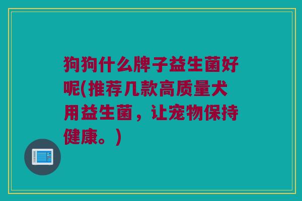 狗狗什么牌子益生菌好呢(推荐几款高质量犬用益生菌，让宠物保持健康。)
