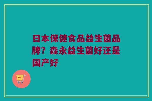 日本保健食品益生菌品牌？森永益生菌好还是国产好