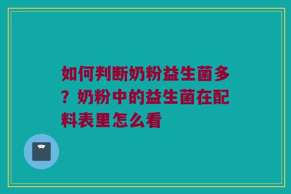 如何判断奶粉益生菌多?奶粉中的益生菌在配料表里怎么看 如何判断奶粉益生菌多?奶粉中的益生菌在配料表里怎么看