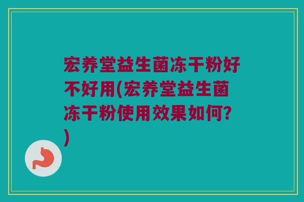 宏养堂益生菌冻干粉好不好用(宏养堂益生菌冻干粉使用效果如何？)