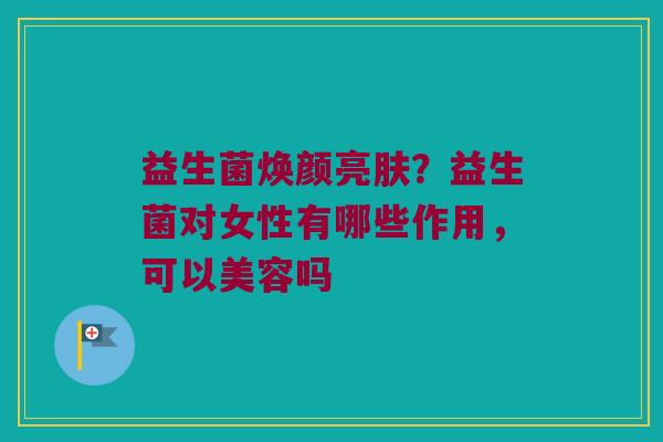 益生菌焕颜亮肤？益生菌对女性有哪些作用，可以美容吗