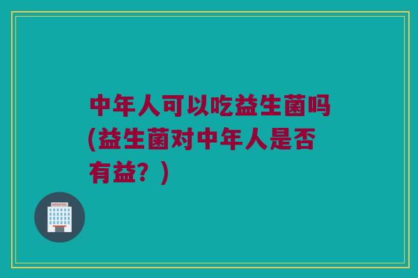 中年人可以吃益生菌吗(益生菌对中年人是否有益？)