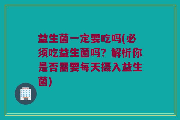 益生菌一定要吃吗(必须吃益生菌吗？解析你是否需要每天摄入益生菌)