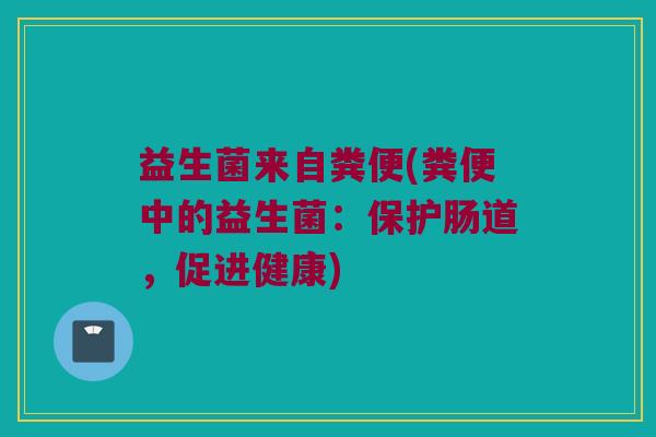益生菌来自粪便(粪便中的益生菌：保护肠道，促进健康)