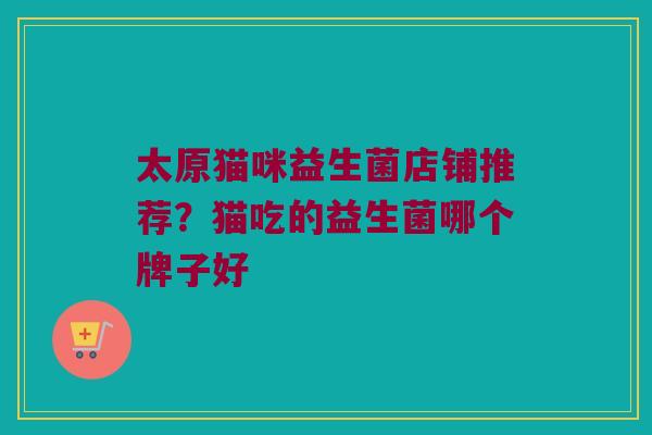 太原猫咪益生菌店铺推荐？猫吃的益生菌哪个牌子好