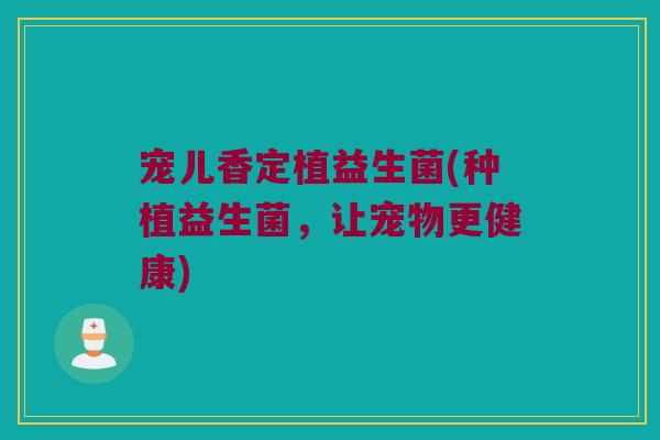 宠儿香定植益生菌(种植益生菌，让宠物更健康)