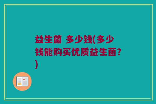 益生菌 多少钱(多少钱能购买优质益生菌?) 益生菌 多少钱(多少钱能购买优质益生菌?)