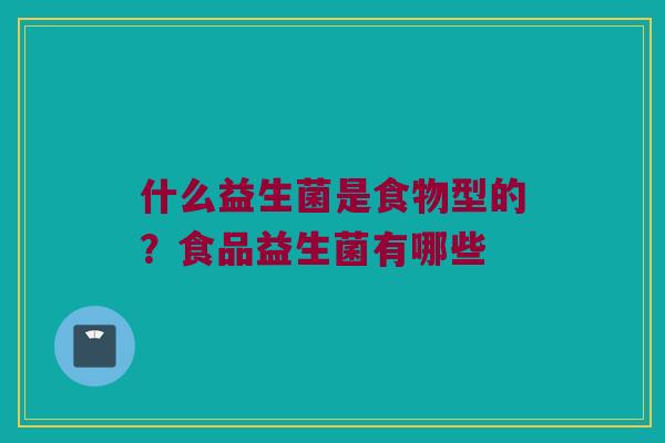 什么益生菌是食物型的？食品益生菌有哪些
