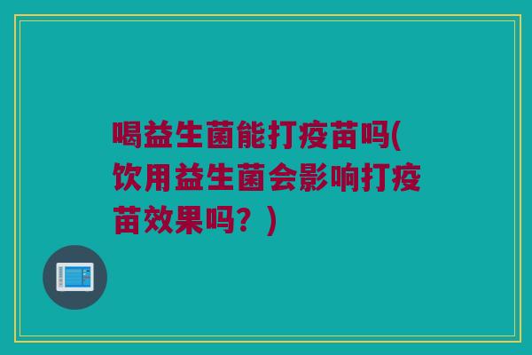 喝益生菌能打疫苗吗(饮用益生菌会影响打疫苗效果吗？)