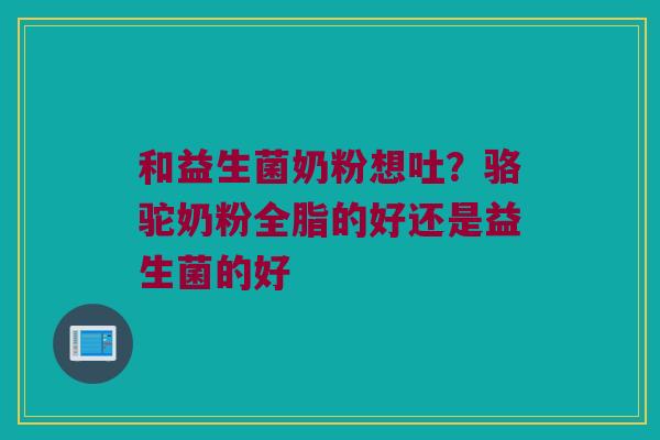和益生菌奶粉想吐？骆驼奶粉全脂的好还是益生菌的好