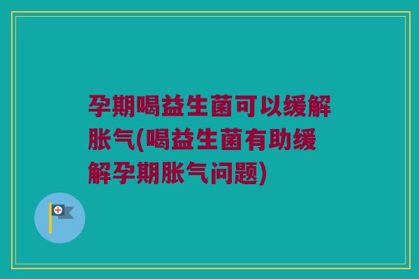 孕期喝益生菌可以缓解(喝益生菌有助缓解孕期问题) 孕期喝益生菌可以缓解(喝益生菌有助缓解孕期问题)
