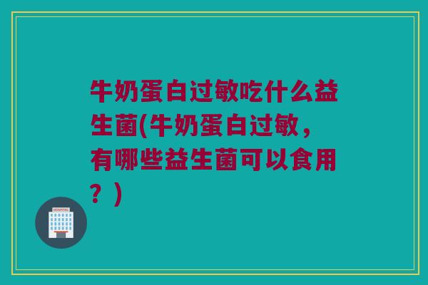 牛奶蛋白过敏吃什么益生菌(牛奶蛋白过敏，有哪些益生菌可以食用？)