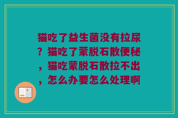 猫吃了益生菌没有拉尿？猫吃了蒙脱石散便秘，猫吃蒙脱石散拉不出，怎么办要怎么处理啊