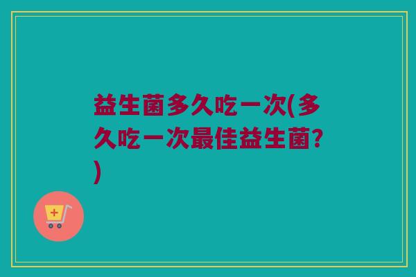 益生菌多久吃一次(多久吃一次最佳益生菌？)