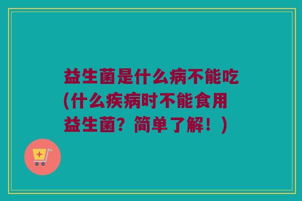 益生菌是什么病不能吃(什么疾病时不能食用益生菌？简单了解！)