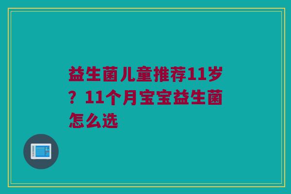 益生菌儿童推荐11岁？11个月宝宝益生菌怎么选