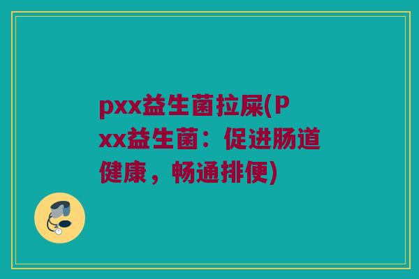 pxx益生菌拉屎(Pxx益生菌：促进肠道健康，畅通排便)