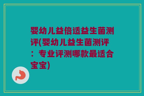 婴幼儿益倍适益生菌测评(婴幼儿益生菌测评:专业评测哪款适合宝宝) 婴幼儿益倍适益生菌测评(婴幼儿益生菌测评:专业评测哪款适合宝宝)