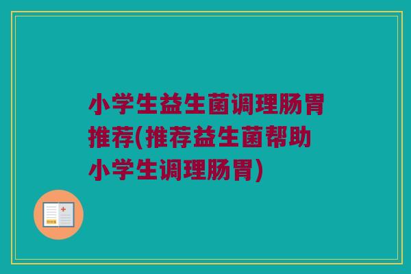 小学生益生菌调理肠胃推荐(推荐益生菌帮助小学生调理肠胃)