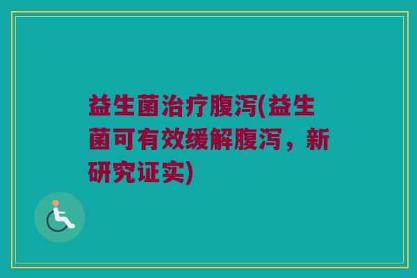 益生菌治疗腹泻(益生菌可有效缓解腹泻，新研究证实)