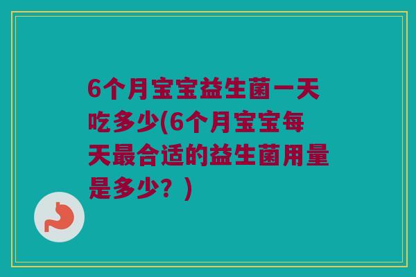 6个月宝宝益生菌一天吃多少(6个月宝宝每天最合适的益生菌用量是多少？)