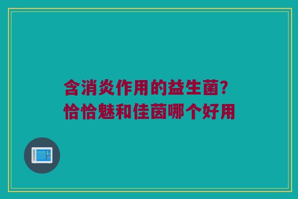 含消炎作用的益生菌？恰恰魅和佳茵哪个好用