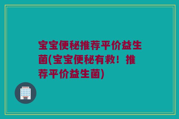 宝宝便秘推荐平价益生菌(宝宝便秘有救！推荐平价益生菌)