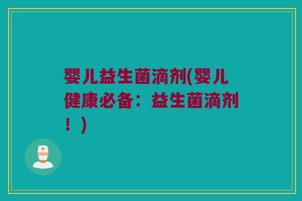 婴儿益生菌滴剂(婴儿健康必备：益生菌滴剂！)