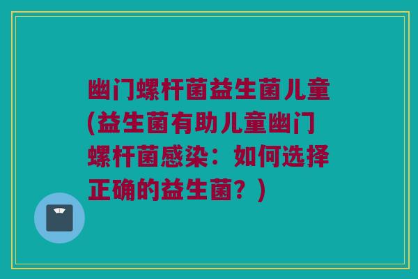 幽门螺杆菌益生菌儿童(益生菌有助儿童幽门螺杆菌感染：如何选择正确的益生菌？)
