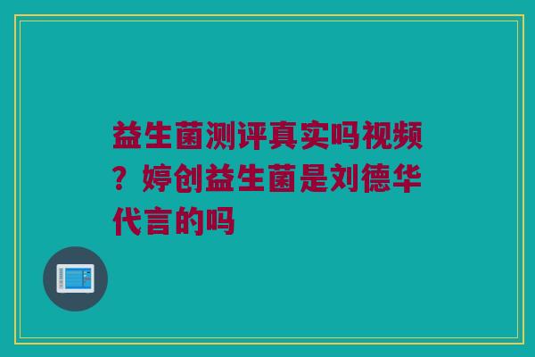 益生菌测评真实吗视频？婷创益生菌是刘德华代言的吗