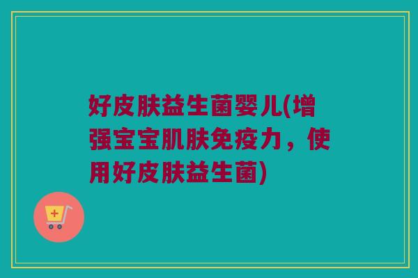 好益生菌婴儿(增强宝宝力,使用好益生菌) 好益生菌婴儿(增强宝宝力,使用好益生菌)